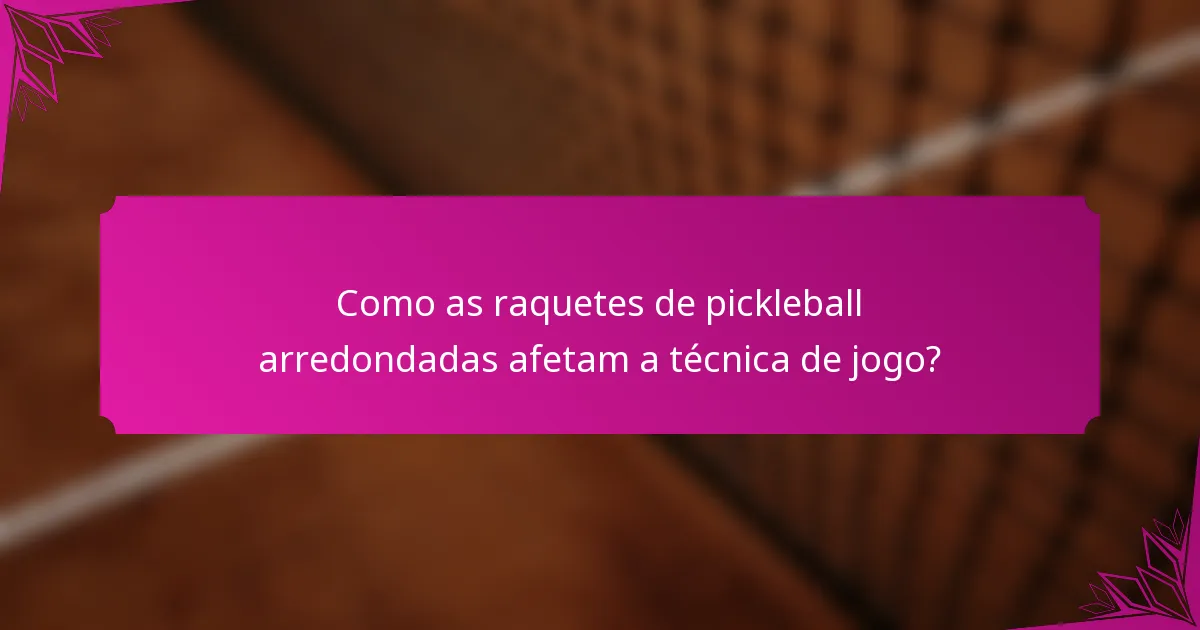 Como as raquetes de pickleball arredondadas afetam a técnica de jogo?
