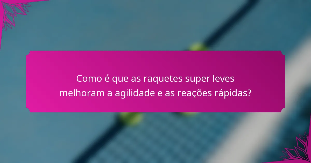 Como é que as raquetes super leves melhoram a agilidade e as reações rápidas?