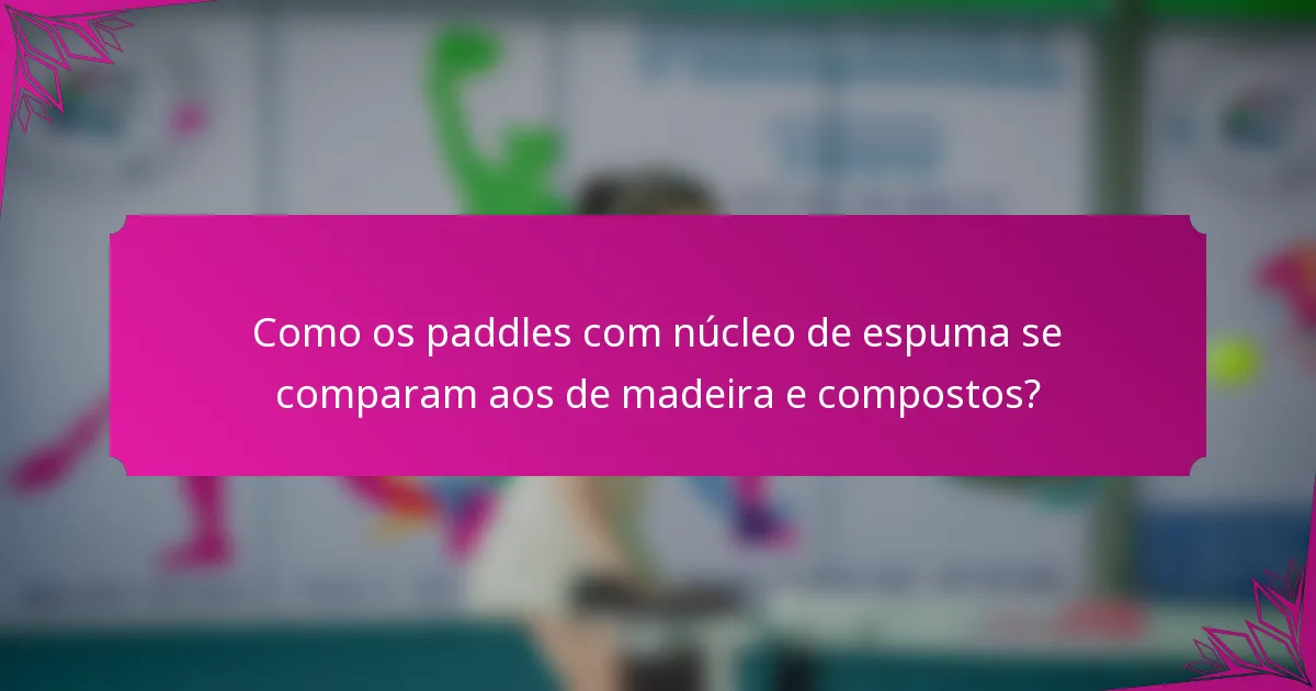 Como os paddles com núcleo de espuma se comparam aos de madeira e compostos?