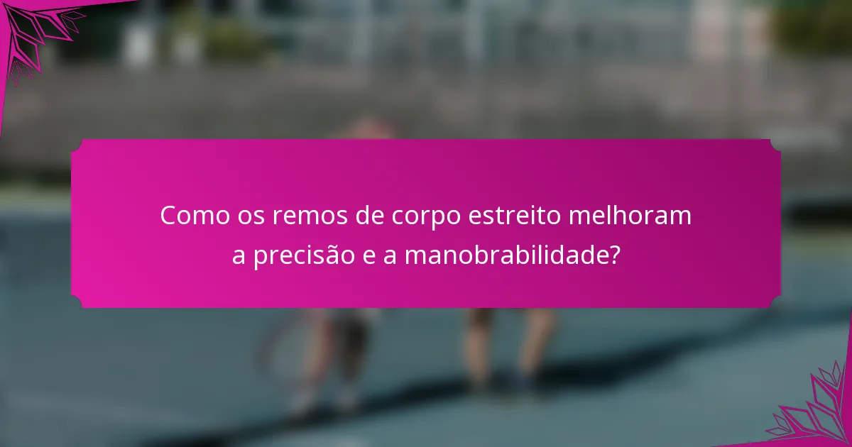 Como os remos de corpo estreito melhoram a precisão e a manobrabilidade?