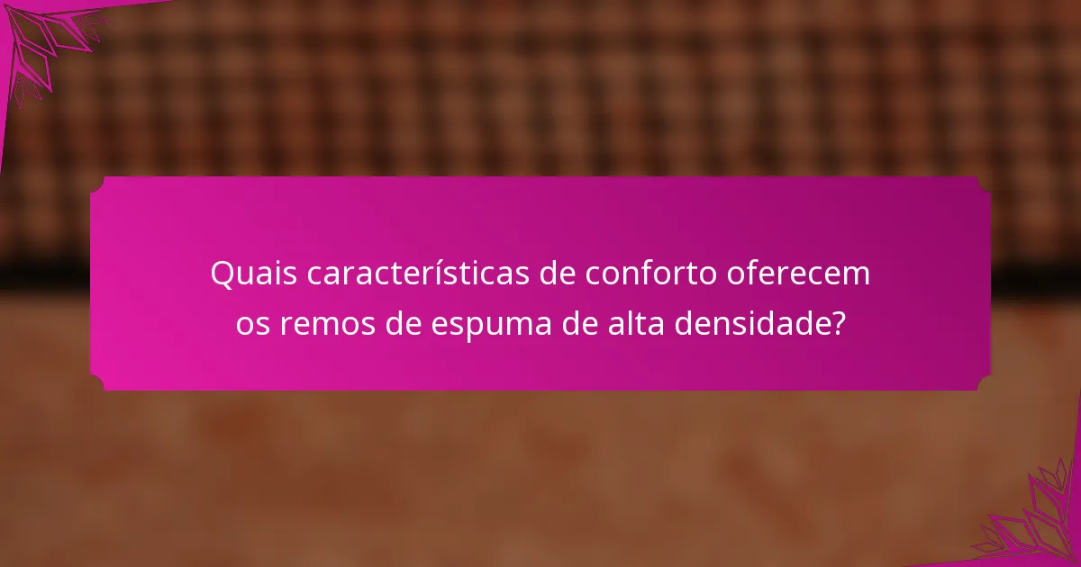 Quais características de conforto oferecem os remos de espuma de alta densidade?