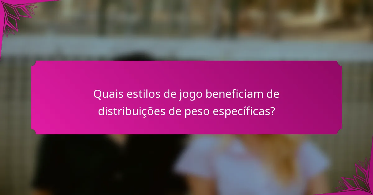 Quais estilos de jogo beneficiam de distribuições de peso específicas?