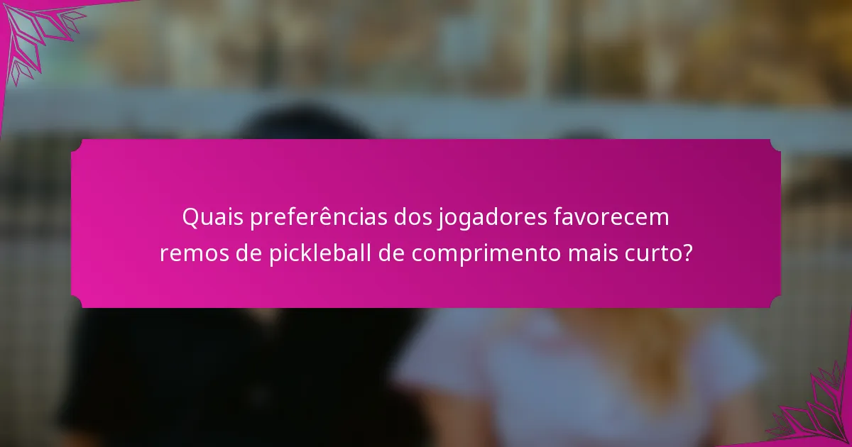 Quais preferências dos jogadores favorecem remos de pickleball de comprimento mais curto?