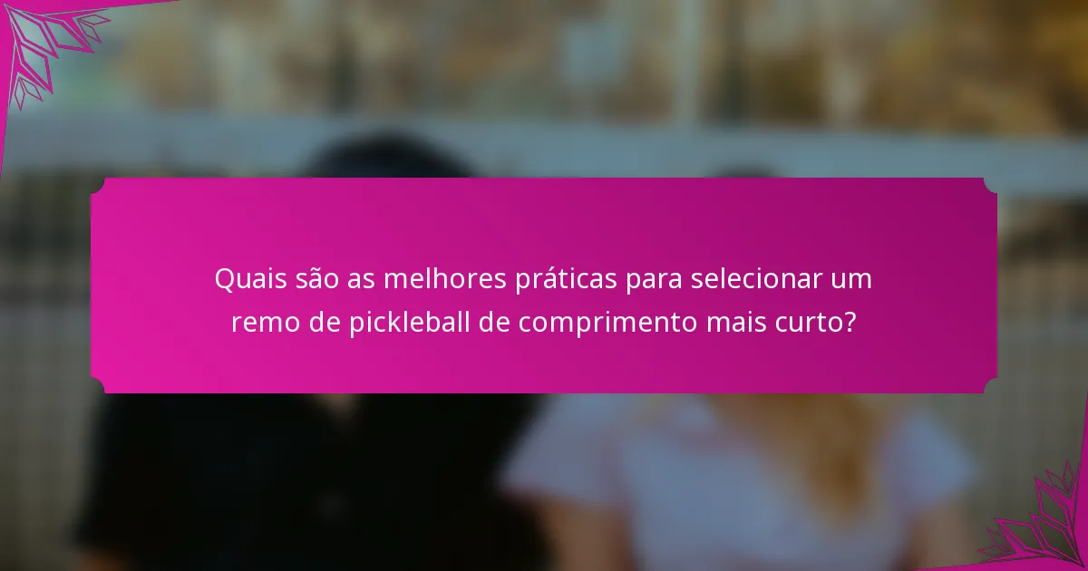 Quais são as melhores práticas para selecionar um remo de pickleball de comprimento mais curto?