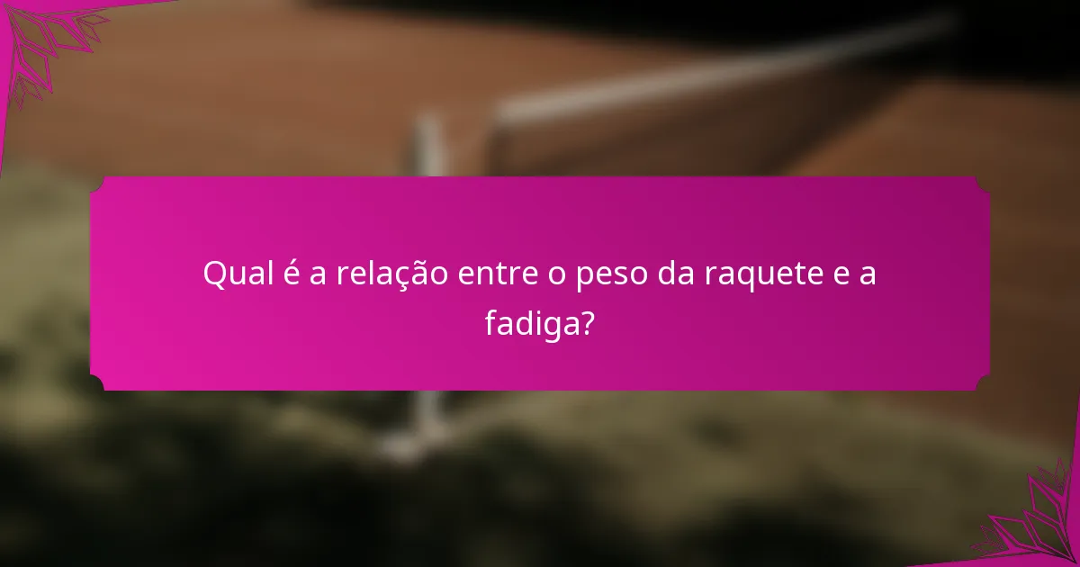 Qual é a relação entre o peso da raquete e a fadiga?