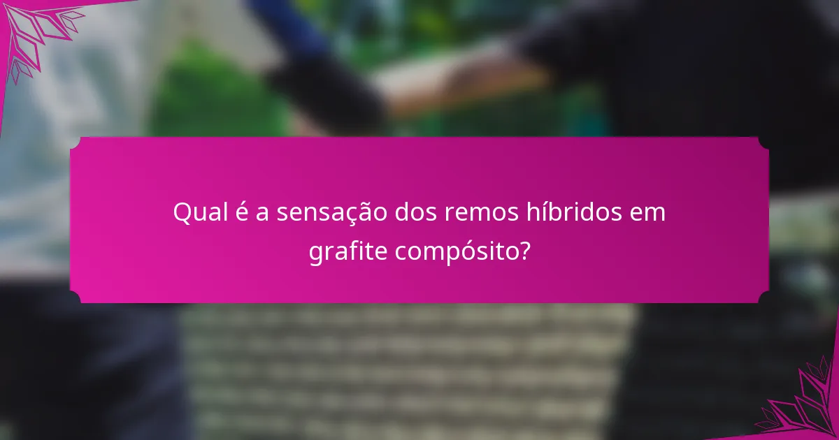 Qual é a sensação dos remos híbridos em grafite compósito?